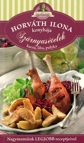 Horvth Ilona; Pelle Jzsefn; Mt Pln; Tth Gzn; Boda Zoltnn - Horvth Ilona konyhja - Szrnyastelek: kacsa, liba, pulyka