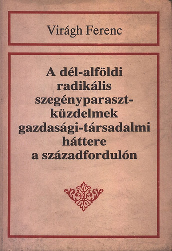 Virgh Ferenc - A dl-alfldi radiklis szegnyparaszt-kzdelmek gazdasgi-trsadalmi httere a szzadforduln (dediklt)