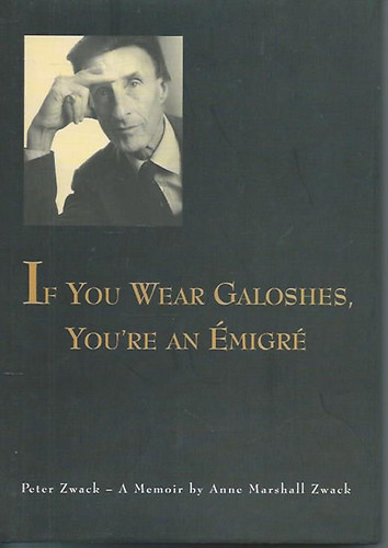 Anne Marshall Zwack - If You Wear Galoshes, You're an Emigre: Peter Zwack : A Memoir