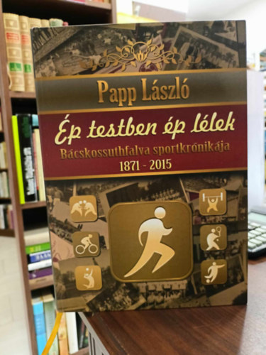 Papp Lszl - p testben p llek Bcskossuthfalva/moravica sportletnek krnikja - 1871-2015