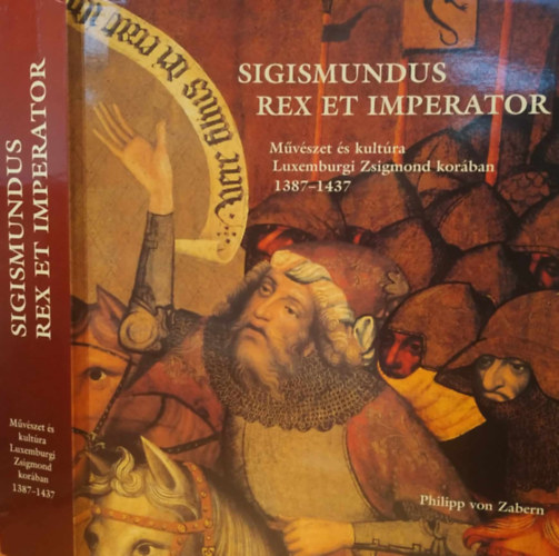 Philipp von Zabern - Sigismundus Rex et Imperator - M�v�szet �s kult�ra Luxemburgi Zsigmond kor�ban 1387-1437 - (Ki�ll�t�si katal�gus)