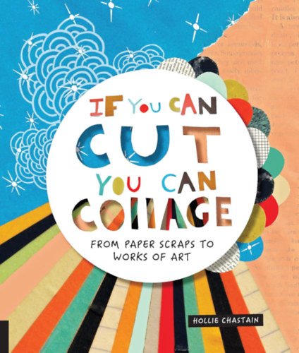 Hollie Chastain - If You Can Cut, You Can Collage: From Paper Scraps to Works of Art
