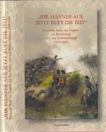 Balogh F. Andr�s; Tarn�i L�szl�  (szerk.) - "Ihr M�nner auf, jetzt ruft die Zeit" (dedik�lt)- Deutsche Texte aus Ungarn zur Revolution und zum Freiheitskampf 1848/1849.