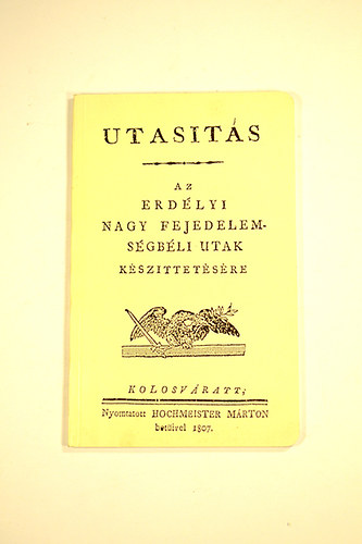 Utasitás az Erdélyi Nagy Fejedelemségbeli utak készittetésére Reprint kiadás