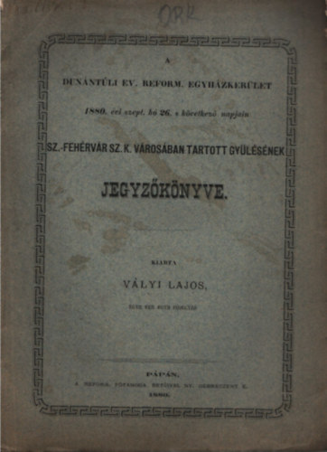 Vályi Lajos - A Dunántúli Ev. Reform. Egyházkerület 1880. évi szept. hó 26. s következő napjain Sz-Fehérvár Sz. K. városában ta5rtott gyűlésének jegyzőkönyve