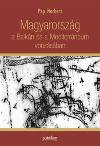 Pap Norbert - Magyarorsz�g a Balk�n �s a Mediterr�neum vonz�s�ban