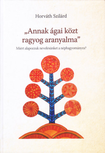 Horv�th Szil�rd - "Annak �gai k�zt ragyog aranyalma" Mi�rt alapozzuk nevel�s�nket a n�phagyom�nyra?