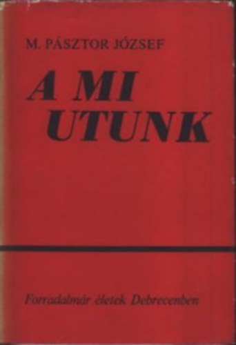 M.Psztor Jzsef - A mi utunk-Forradalmr letek Debrecenben