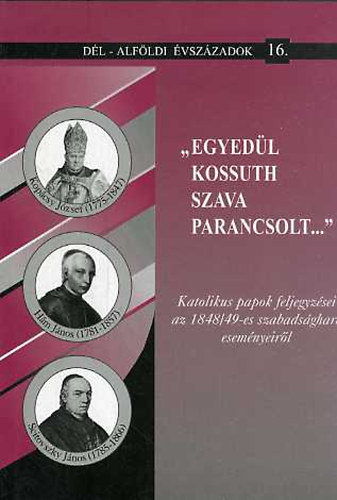 Blazovich L�szl�  (szerk.) - "Egyed�l Kossuth szava parancsolt...":Katolikus papok feljegyz�sei az 1848/49-es szabads�gharc esem�nyeir�l (D�l-Alf�ldi �vsz�zadok 16.)