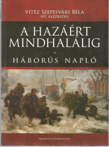 Vit�z Szepesv�ri B�la - "A haz��rt mindhal�lig ". Vit�z Szepesv�ri B�la h�bor�s napl�ja.