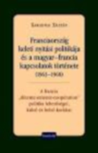 Garadnai Zoltán - Garadnai Zoltán - Franciaország keleti nyitási politikája és a magyar-francia kapcsolatok története (1963-1968)