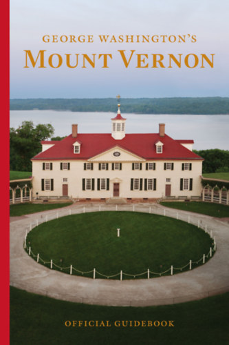 George Washington's Mount Vernon Estate, Museum & Gardens: Official Guidebook by Mount Vernon Ladies Association of the Union