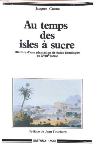 Jacques Cauna - Au temps des isles  sucre - Historie d'une plantation de Saint-Dominigue au XVIIIe sicle