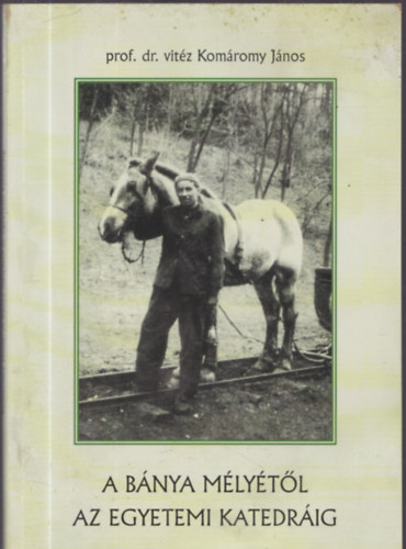 Prof. Dr. vit�z Kom�romy J�nos - A b�nya m�ly�t�l az egyetemi katedr�ig (Fot�- �s dokumentum mell�kletekkel) (Dedik�lt)