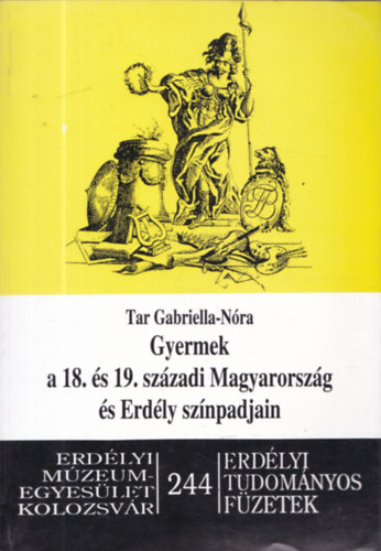 Tar Gabriella-Nóra - Gyermek a 18. és 19. századi Magyarország és Erdély színpadjain- Erdélyi Tudományos füzetek 244.