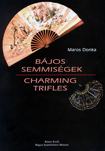 Maros Donka - Bjos semmisgek - Az Iparmvszeti Mzeum legyezgyjtemnye 1700-1920 / Charming Trifles - The Fan Collection at the Museum of Applied Arts, Budapest 1700-1920