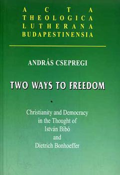 Andrs Csepregi - Two Ways to Freedom: Christianity and Democracy in the Thought of Istvn Bib and Dietrich Bonhoeffer