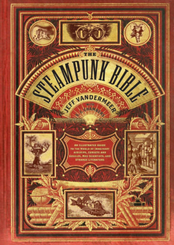 Jeff VanderMeer S. J. Chambers - Steampunk Bible - An Illustrated Guide to the World of Imaginary Airships, Corsets and Goggles, Mad Scientists, and Strange Literature
