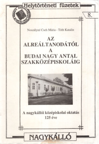 Tth Katalin Noszlyn Cseh Mria - Az Alreltanodtl a Budai Nagy Antal Szakkzpiskolig - A nagyklli kzpiskols oktats 125 ve - Helytrtneti fzetek 8.