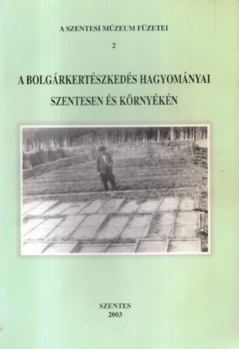 A bolgárkertészkedés hagyományai Szentesen és környékén (A Szentesi Múzeum Füzetei 2.)