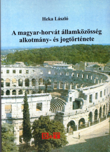 Heka L�szl� - A magyar-horv�t �llamk�z�ss�g alkotm�ny- �s jogt�rt�nete