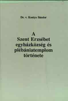 Dr.v. Kostya Sándor - A Szent Erzsébet egyházközség és plébániatemplom története
