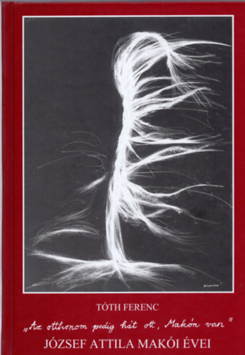 T�th Ferenc - "Az otthonom pedig h�t ott, Mak�n van". J�zsef Attila mak�i �vei