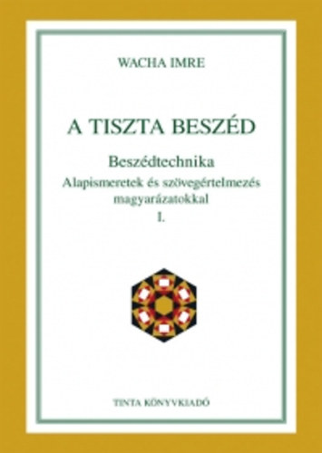 Wacha Imre - A tiszta beszd - Beszdtechnika Alapismeretek s szvegrtelmezs magyarzatokkal I.