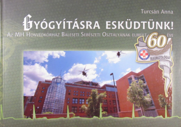 Turcsn Anna - Gygytsra eskdtnk! A MH Honvdkrhz Baleseti Sebszeti Osztlynak elmlt 60 ve