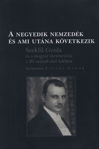 Ujv�ry G�bor  (szerk.) - A negyedik nemzed�k �s ami ut�na k�vetkezik (Szekf� Gyula �s a magyar t�rt�net�r�s a 20. sz�zad els� fel�ben)