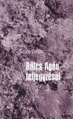 Szőcs Zoltán - Bölcs Agón feljegyzései (Skiccek a nagy egészből)