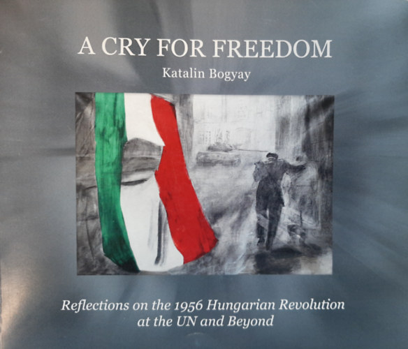 Bogyay Katalin - A cry for freedom (Reflections on the 1956 Hungarian Revolution at the UN and Beyond)