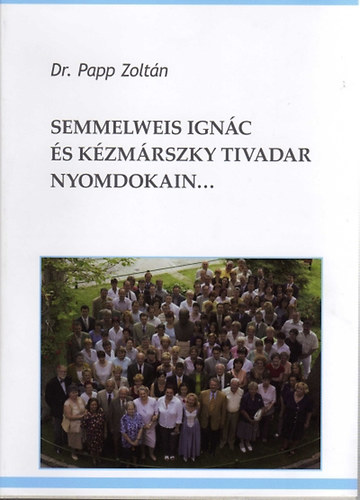 Dr. Papp Zoltán - Semmelweis Ignác és Kézmárszky Tivadar nyomdokain... I. A Baross utcai Női Klinikakrónikája 1990 és 2007 között II. Válogatás másfél évtized írásaiból