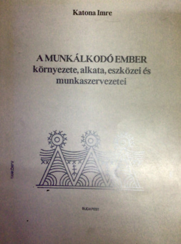Katona Imre - A munk�lkod� ember k�rnyezete, alkata, eszk�zei �s munkaszervezetei