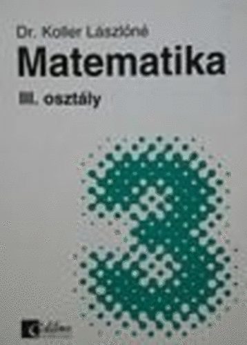 Dr. Koller Lszln - Matematika III. osztly - kzpiskolai alaptananyag nll tanulshoz