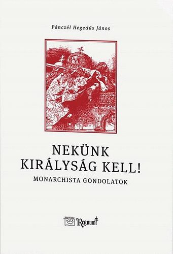 Pnczl Hegeds Jnos - Neknk kirlysg kell! - Monarchista gondolatok