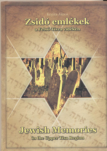 Kopka Jnos - Zsid emlkek a Fels-Tisza vidkn - Jewish Memories in the Upper Tisa Reg