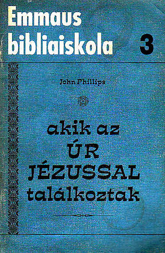 John Phillips - Akik az r Jzussal tallkoztak-Emmaus bibliaiskola 3.