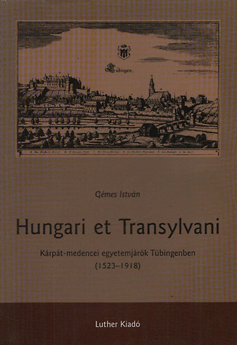 Gémes István - Hungari et Transylvani - Kárpát-medencei egyetemjárók Tübingenben (1523-1918)