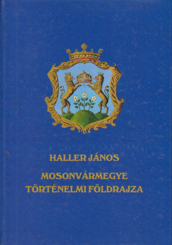 Haller J�nos - Moson v�rmegye t�rt�nelmi f�ldrajza (1941)