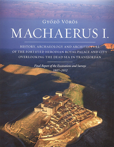 Győző Vörös - Machaerus I. - History, archaeology and architecture of the fortified Herodian Royal Palace and city overlooking the Dead Sea in Transjordan
