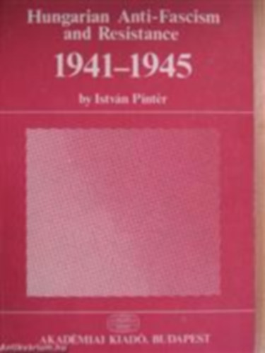 Pint�r Istv�n - Hungarian Anti-Fascism and Resistance 1941-1945