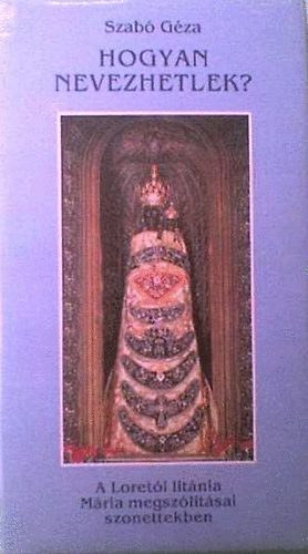 Szab� G�za - Hogyan nevezhetlek? (A Loret�i lit�nia M�ria megsz�l�t�sai szonettekben)