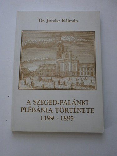 Dr. Juhsz Klmn - A szeged-palnki plbnia trtnete 1199-1895