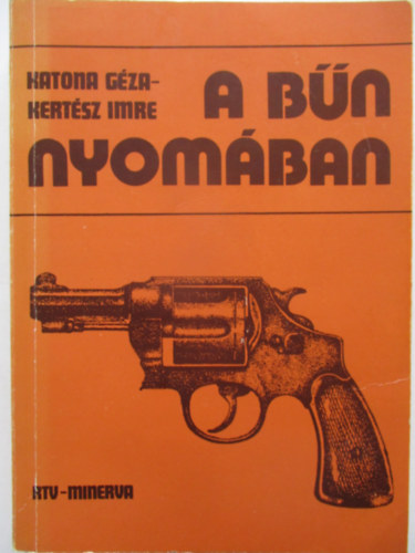 Kertsz Imre Katona Gza - A bn nyomban (Fejezetek a kriminalisztika trtnetbl)