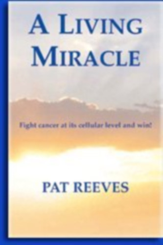 Pat Reeves - A Living Miracle - Fight Cancer At Its Cellular Level And Win!