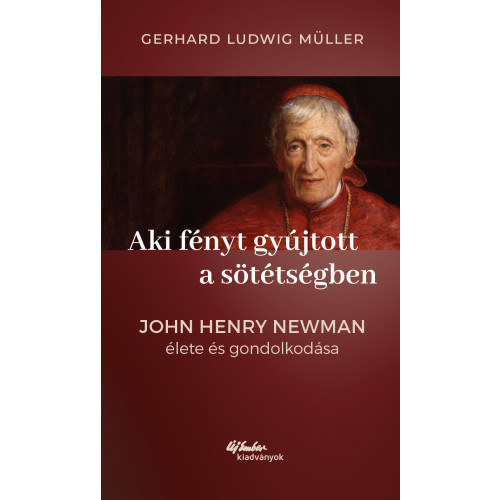 Gerhard Ludwig M�ller - Aki f�nyt gy�jtott a s�t�ts�gben - John Henry Newman �lete �s gondolkod�sa