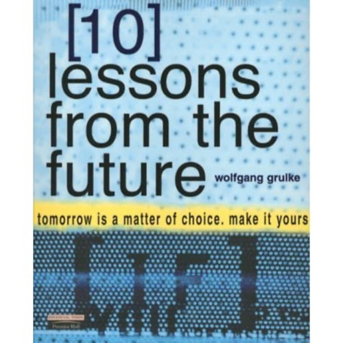 Wolfgang Grulke - 10 Lessons from the Future: Tomorrow Is a Matter of Choice, Make It Yours