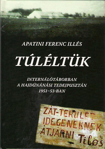 Apatini Ferenc Illés - Túléltük-Internálótáborban a hajdúnánási Tedejpusztán 1951-53-ban