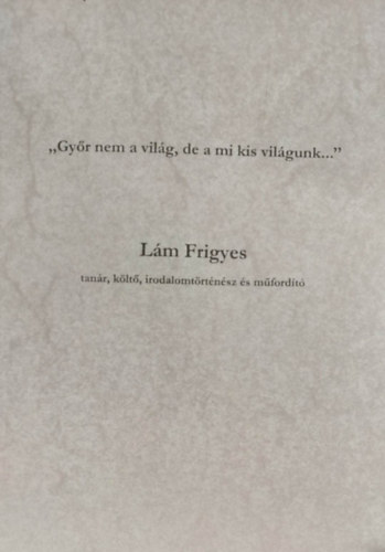 Baksa P�ter  (szerk.) - "Gy�r nem a vil�g, de a mi kis vil�gunk..." - L�m Frigyes
